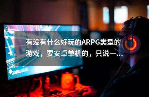 有没有什么好玩的ARPG类型的游戏，要安卓单机的，只说一个两个的就不要发了吧，-第1张-游戏资讯-智辉网络