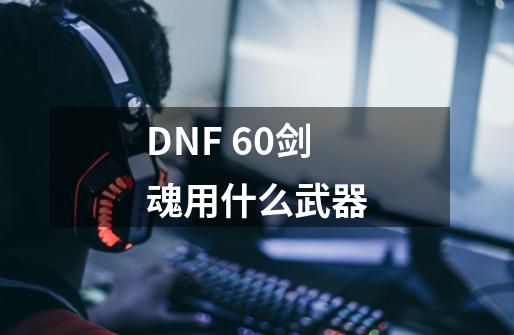 DNF 60剑魂用什么武器-第1张-游戏资讯-智辉网络