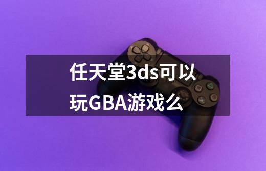 任天堂3ds可以玩GBA游戏么-第1张-游戏资讯-智辉网络