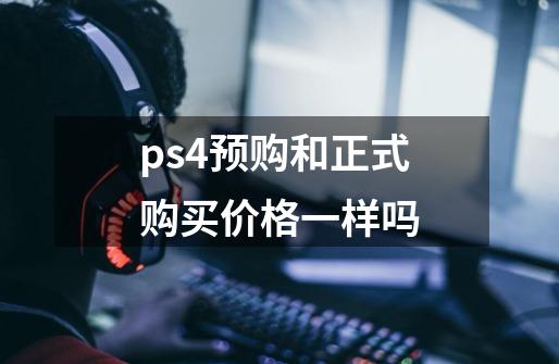 ps4预购和正式购买价格一样吗-第1张-游戏资讯-智辉网络