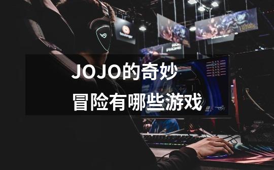 JOJO的奇妙冒险有哪些游戏-第1张-游戏资讯-智辉网络