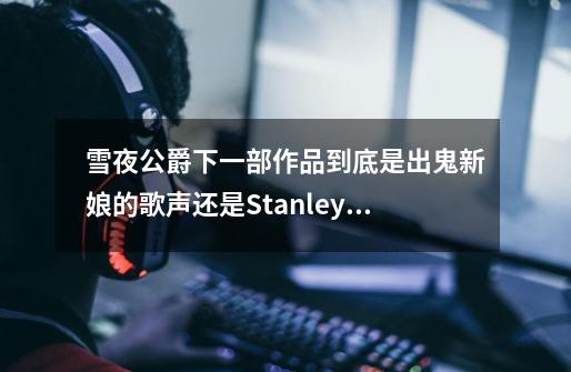 雪夜公爵下一部作品到底是出鬼新娘的歌声还是Stanley博士的家3啊-第1张-游戏资讯-智辉网络