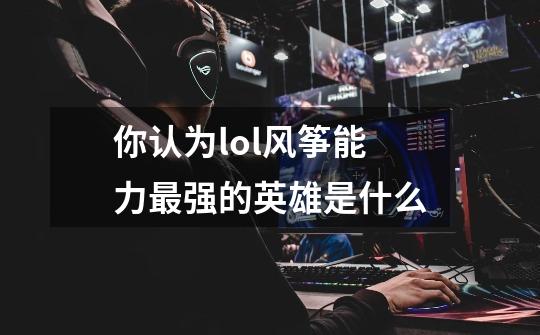 你认为lol风筝能力最强的英雄是什么-第1张-游戏资讯-智辉网络