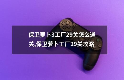 保卫萝卜3工厂29关怎么通关,保卫萝卜工厂29关攻略-第1张-游戏资讯-智辉网络