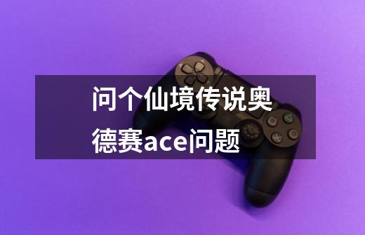 问个仙境传说奥德赛ace问题-第1张-游戏资讯-智辉网络