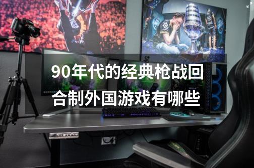 90年代的经典枪战回合制外国游戏有哪些-第1张-游戏资讯-智辉网络