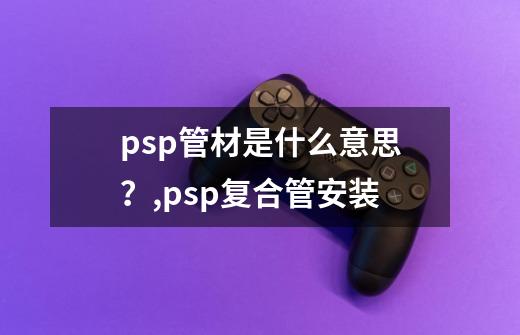 psp管材是什么意思？,psp复合管安装-第1张-游戏资讯-智辉网络