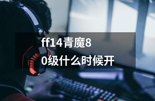 ff14青魔80级什么时候开-第1张-游戏资讯-智辉网络