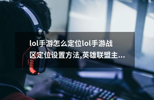 lol手游怎么定位lol手游战区定位设置方法,英雄联盟主题餐厅风格装修-第1张-游戏资讯-智辉网络