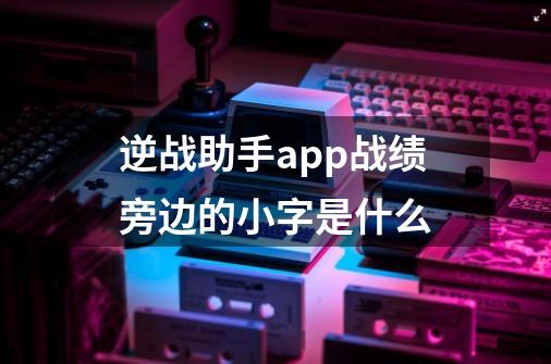 逆战助手app战绩旁边的小字是什么-第1张-游戏资讯-智辉网络