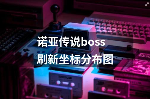 诺亚传说boss刷新坐标分布图-第1张-游戏资讯-智辉网络