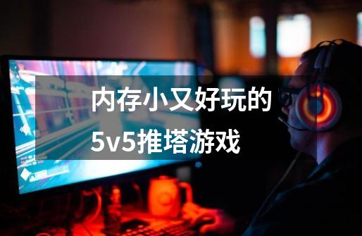 内存小又好玩的5v5推塔游戏-第1张-游戏资讯-智辉网络