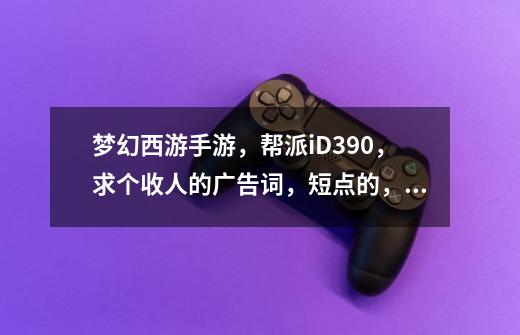 梦幻西游手游，帮派iD390，求个收人的广告词，短点的，越多越好，经典一些的！-第1张-游戏资讯-智辉网络