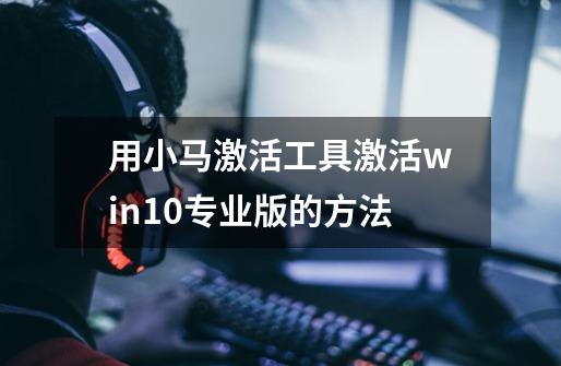 用小马激活工具激活win10专业版的方法-第1张-游戏资讯-智辉网络