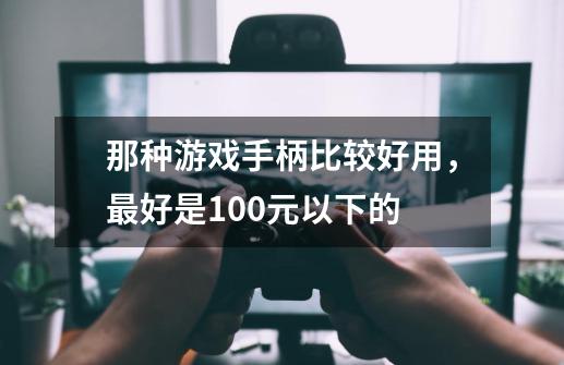 那种游戏手柄比较好用，最好是100元以下的-第1张-游戏资讯-智辉网络