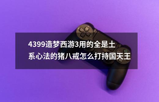 4399造梦西游3用的全是土系心法的猪八戒怎么打持国天王-第1张-游戏资讯-智辉网络