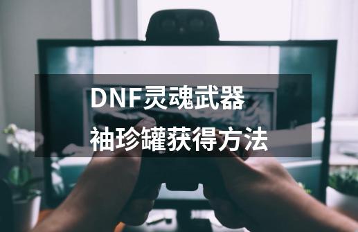 DNF灵魂武器袖珍罐获得方法-第1张-游戏资讯-智辉网络