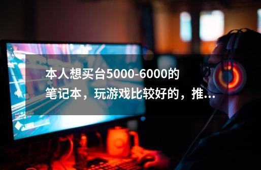 本人想买台5000-6000的笔记本，玩游戏比较好的，推荐个，谢了.-第1张-游戏资讯-智辉网络