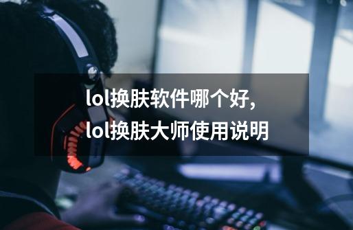 lol换肤软件哪个好,lol换肤大师使用说明-第1张-游戏资讯-智辉网络