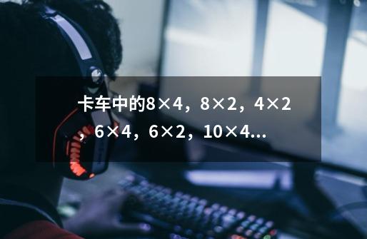 卡车中的8×4，8×2，4×2，6×4，6×2，10×4分别代表什么意思，还有其它的吗-第1张-游戏资讯-智辉网络