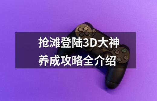 抢滩登陆3D大神养成攻略全介绍-第1张-游戏资讯-智辉网络