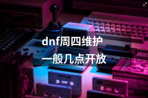 dnf周四维护一般几点开放-第1张-游戏资讯-智辉网络