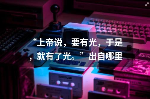 “上帝说，要有光，于是，就有了光。”出自哪里-第1张-游戏资讯-智辉网络