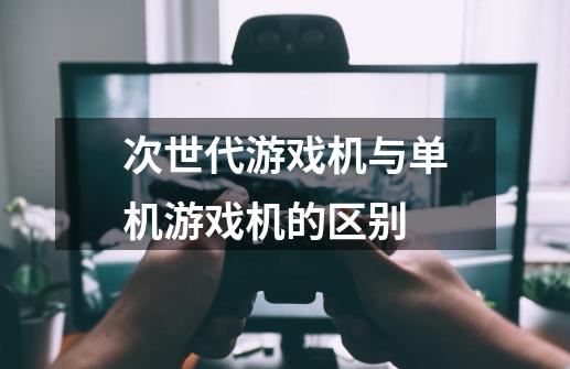 次世代游戏机与单机游戏机的区别-第1张-游戏资讯-智辉网络