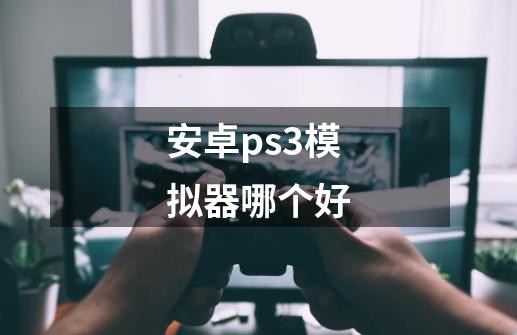 安卓ps3模拟器哪个好-第1张-游戏资讯-智辉网络