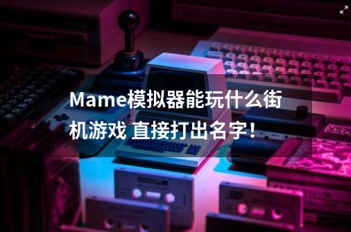 Mame模拟器能玩什么街机游戏 直接打出名字！-第1张-游戏资讯-智辉网络