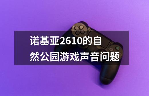 诺基亚2610的自然公园游戏声音问题-第1张-游戏资讯-智辉网络