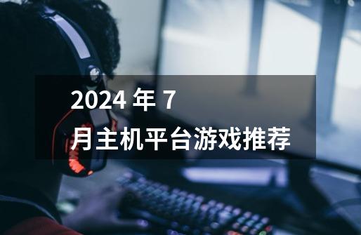 2024 年 7 月主机平台游戏推荐-第1张-游戏资讯-智辉网络