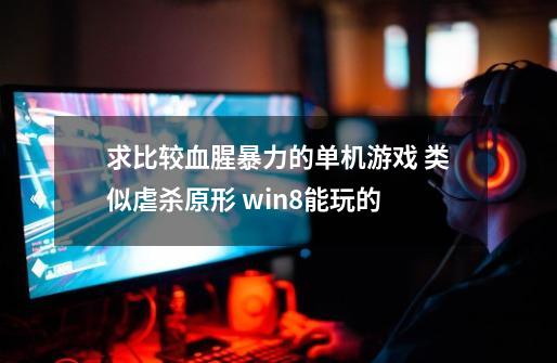 求比较血腥暴力的单机游戏 类似虐杀原形 win8能玩的-第1张-游戏资讯-智辉网络