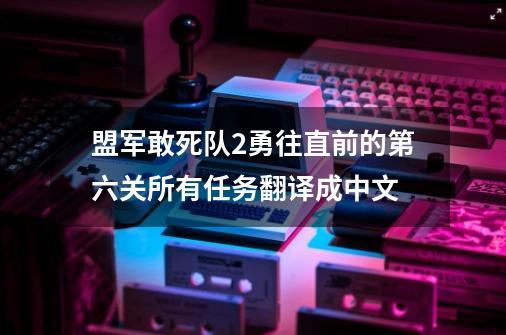 盟军敢死队2勇往直前的第六关所有任务翻译成中文-第1张-游戏资讯-智辉网络