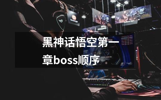 黑神话悟空第一章boss顺序-第1张-游戏资讯-智辉网络