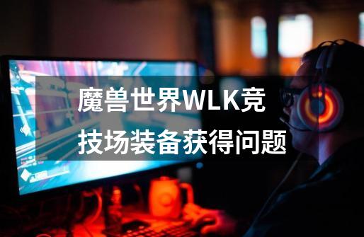 魔兽世界WLK竞技场装备获得问题-第1张-游戏资讯-智辉网络