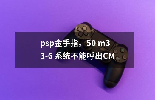 psp金手指。5.0 m33-6 系统不能呼出CM-第1张-游戏资讯-智辉网络