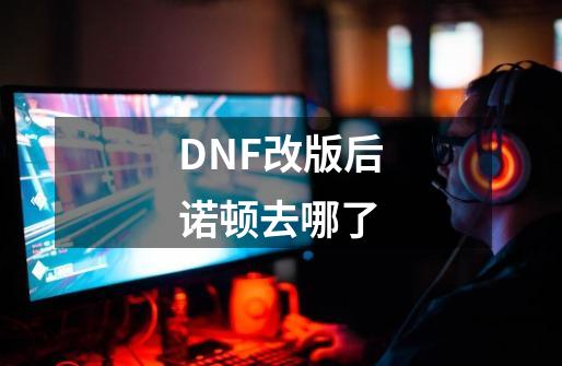 DNF改版后诺顿去哪了-第1张-游戏资讯-智辉网络