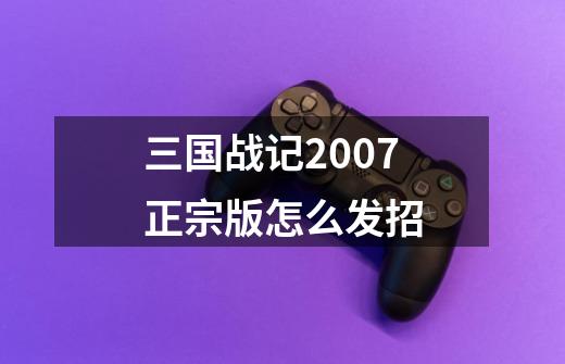 三国战记2007正宗版怎么发招-第1张-游戏资讯-智辉网络