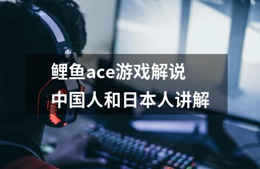 鲤鱼ace游戏解说中国人和日本人讲解-第1张-游戏资讯-智辉网络