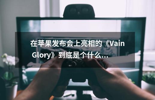 在苹果发布会上亮相的《Vain Glory》到底是个什么游戏-第1张-游戏资讯-智辉网络