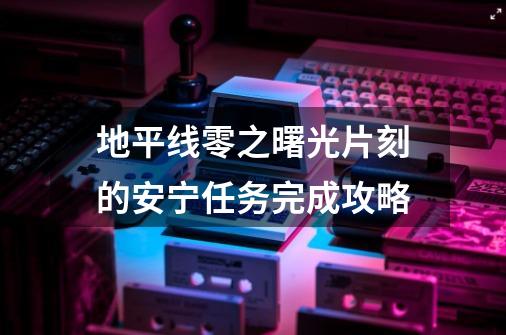 地平线零之曙光片刻的安宁任务完成攻略-第1张-游戏资讯-智辉网络