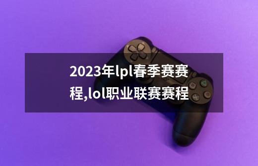 2023年lpl春季赛赛程,lol职业联赛赛程-第1张-游戏资讯-智辉网络