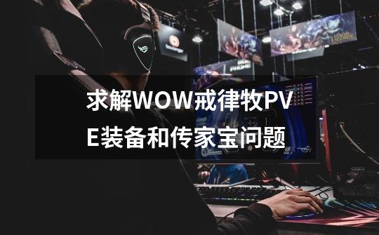 求解WOW戒律牧PVE装备和传家宝问题-第1张-游戏资讯-智辉网络