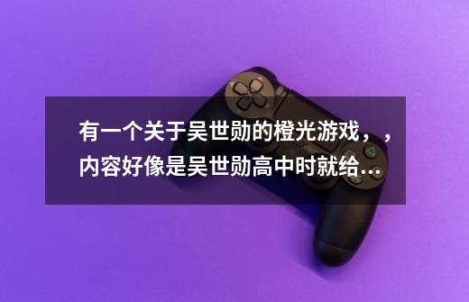 有一个关于吴世勋的橙光游戏，，内容好像是吴世勋高中时就给了女主她是他唯一的妻子的誓言，长大后，吴世-第1张-游戏资讯-智辉网络