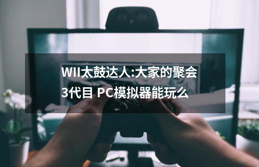 WII太鼓达人:大家的聚会3代目 PC模拟器能玩么-第1张-游戏资讯-智辉网络