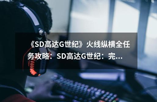 《SD高达G世纪》火线纵横全任务攻略：SD高达G世纪：完整任务攻略-第1张-游戏资讯-智辉网络