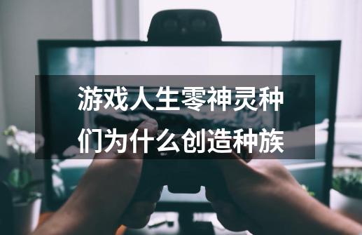 游戏人生零神灵种们为什么创造种族-第1张-游戏资讯-智辉网络