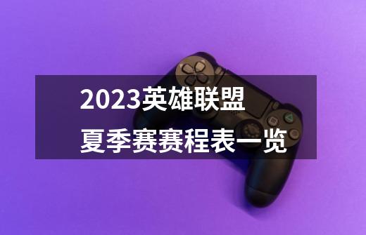 2023英雄联盟夏季赛赛程表一览-第1张-游戏资讯-智辉网络