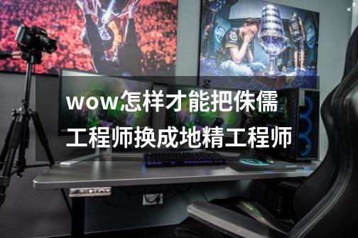 wow怎样才能把侏儒工程师换成地精工程师-第1张-游戏资讯-智辉网络